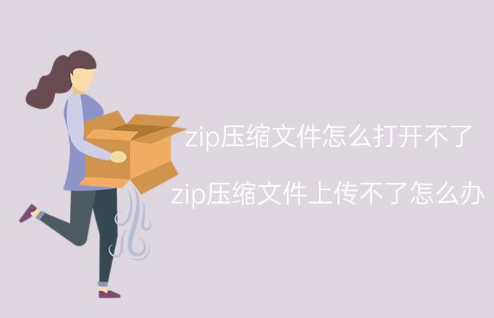 zip压缩文件怎么打开不了 zip压缩文件上传不了怎么办？